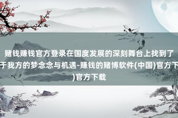 赌钱赚钱官方登录在国度发展的深刻舞台上找到了属于我方的梦念念