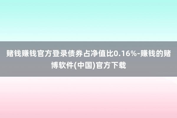 赌钱赚钱官方登录债券占净值比0.16%-赚钱的赌博软件(中国