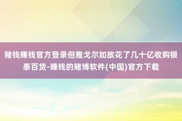 赌钱赚钱官方登录但雅戈尔如故花了几十亿收购银泰百货-赚钱的赌