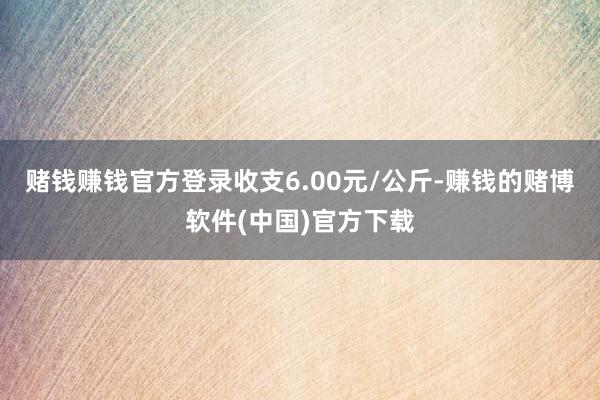 赌钱赚钱官方登录收支6.00元/公斤-赚钱的赌博软件(中国)官方下载