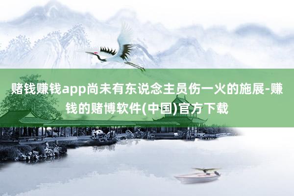 赌钱赚钱app尚未有东说念主员伤一火的施展-赚钱的赌博软件(