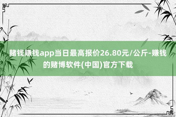 赌钱赚钱app当日最高报价26.80元/公斤-赚钱的赌博软件