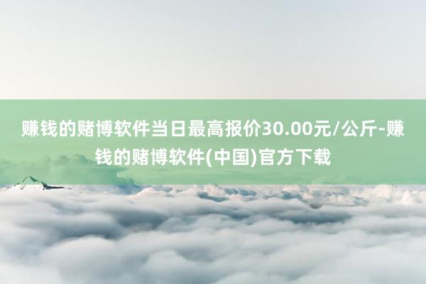 赚钱的赌博软件当日最高报价30.00元/公斤-赚钱的赌博软件