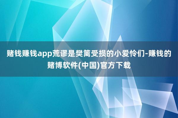 赌钱赚钱app荒谬是樊篱受损的小爱怜们-赚钱的赌博软件(中国)官方下载