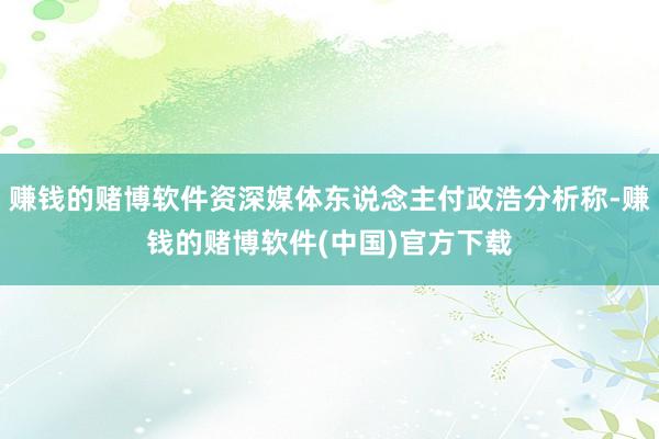 赚钱的赌博软件资深媒体东说念主付政浩分析称-赚钱的赌博软件(中国)官方下载