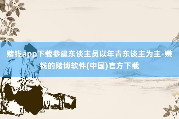 赌钱app下载参建东谈主员以年青东谈主为主-赚钱的赌博软件(中国)官方下载