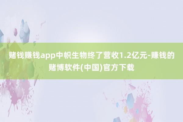 赌钱赚钱app中帜生物终了营收1.2亿元-赚钱的赌博软件(中国)官方下载