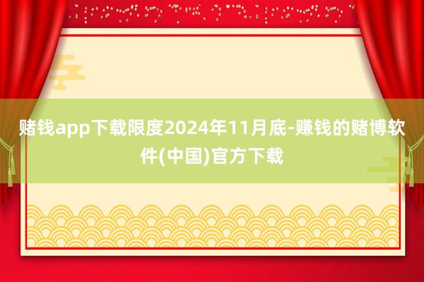 赌钱app下载限度2024年11月底-赚钱的赌博软件(中国)官方下载