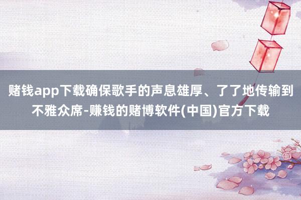 赌钱app下载确保歌手的声息雄厚、了了地传输到不雅众席-赚钱的赌博软件(中国)官方下载