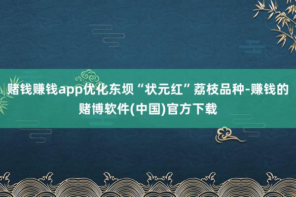 赌钱赚钱app优化东坝“状元红”荔枝品种-赚钱的赌博软件(中国)官方下载