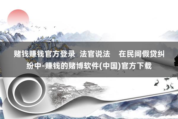 赌钱赚钱官方登录  法官说法    　　在民间假贷纠纷中-赚钱的赌博软件(中国)官方下载