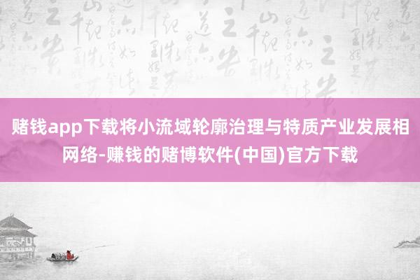 赌钱app下载将小流域轮廓治理与特质产业发展相网络-赚钱的赌博软件(中国)官方下载