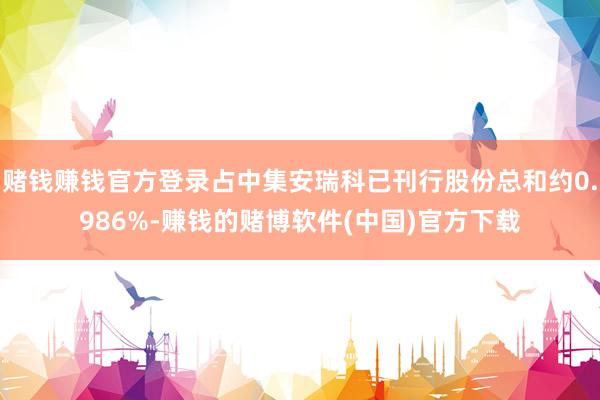 赌钱赚钱官方登录占中集安瑞科已刊行股份总和约0.986%-赚钱的赌博软件(中国)官方下载