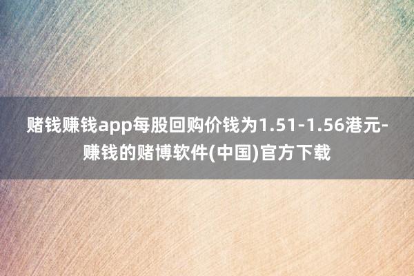 赌钱赚钱app每股回购价钱为1.51-1.56港元-赚钱的赌博软件(中国)官方下载