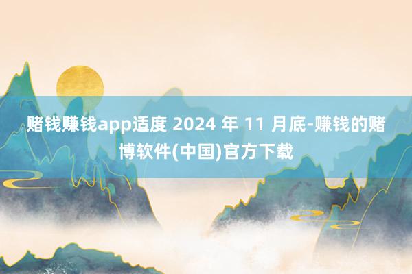 赌钱赚钱app适度 2024 年 11 月底-赚钱的赌博软件(中国)官方下载