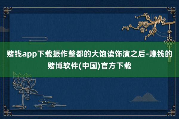 赌钱app下载振作整都的大饱读饰演之后-赚钱的赌博软件(中国)官方下载