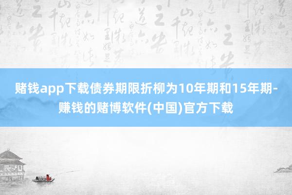 赌钱app下载债券期限折柳为10年期和15年期-赚钱的赌博软