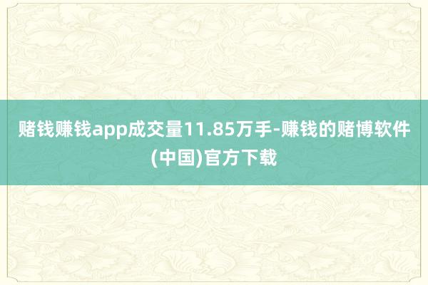 赌钱赚钱app成交量11.85万手-赚钱的赌博软件(中国)官方下载