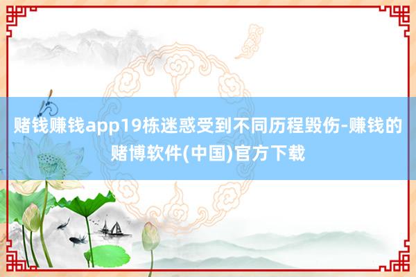 赌钱赚钱app19栋迷惑受到不同历程毁伤-赚钱的赌博软件(中国)官方下载