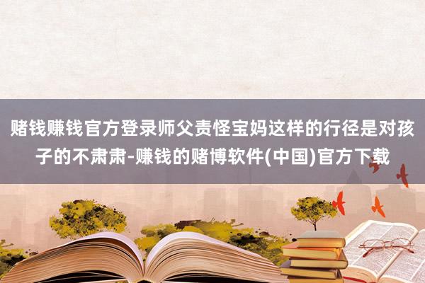 赌钱赚钱官方登录师父责怪宝妈这样的行径是对孩子的不肃肃-赚钱的赌博软件(中国)官方下载