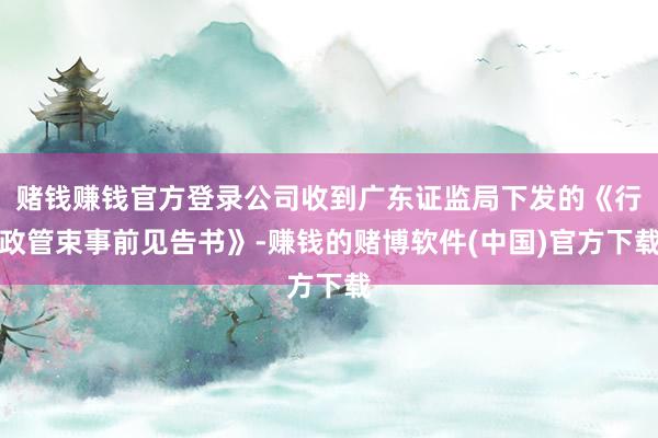 赌钱赚钱官方登录公司收到广东证监局下发的《行政管束事前见告书》-赚钱的赌博软件(中国)官方下载