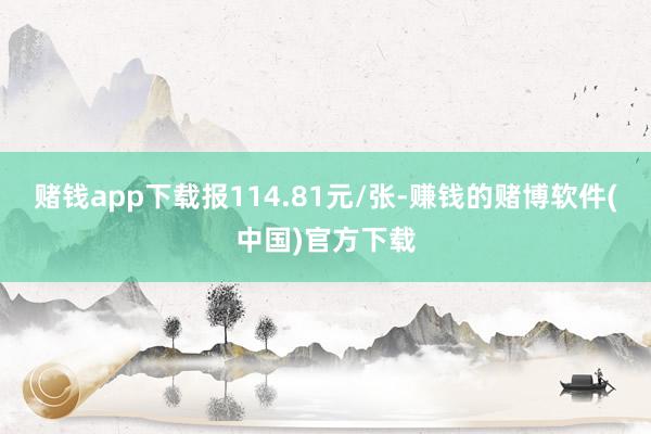 赌钱app下载报114.81元/张-赚钱的赌博软件(中国)官方下载