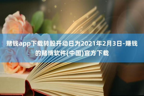 赌钱app下载转股开动日为2021年2月3日-赚钱的赌博软件