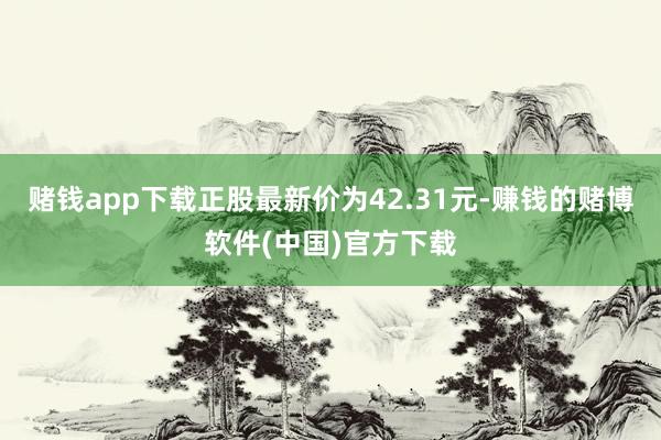 赌钱app下载正股最新价为42.31元-赚钱的赌博软件(中国)官方下载