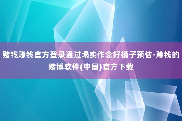赌钱赚钱官方登录通过塌实作念好模子预估-赚钱的赌博软件(中国