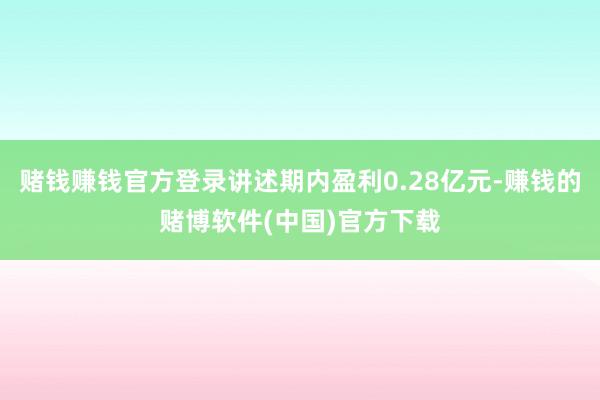赌钱赚钱官方登录讲述期内盈利0.28亿元-赚钱的赌博软件(中