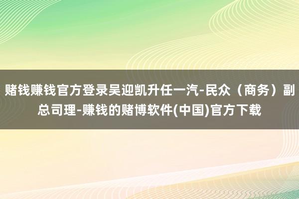 赌钱赚钱官方登录吴迎凯升任一汽-民众（商务）副总司理-赚钱的