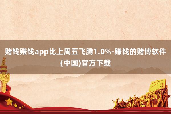 赌钱赚钱app比上周五飞腾1.0%-赚钱的赌博软件(中国)官