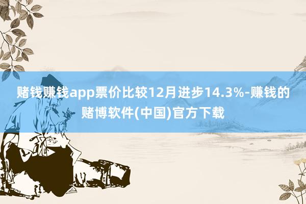 赌钱赚钱app票价比较12月进步14.3%-赚钱的赌博软件(