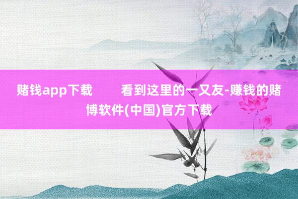 赌钱app下载        看到这里的一又友-赚钱的赌博软