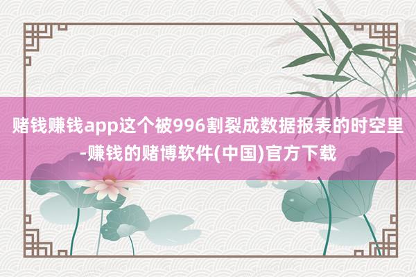 赌钱赚钱app这个被996割裂成数据报表的时空里-赚钱的赌博