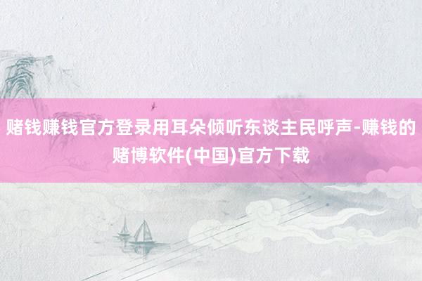 赌钱赚钱官方登录用耳朵倾听东谈主民呼声-赚钱的赌博软件(中国