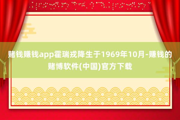 赌钱赚钱app霍瑞戎降生于1969年10月-赚钱的赌博软件(中国)官方下载
