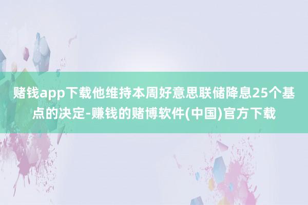 赌钱app下载他维持本周好意思联储降息25个基点的决定-赚钱 赌钱app下载他维持本周好意思联储降息25个基点的决定-赚钱