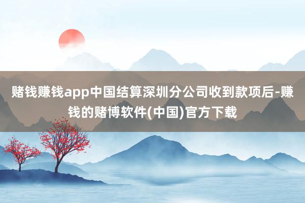赌钱赚钱app中国结算深圳分公司收到款项后-赚钱的赌博软件(中国)官方下载