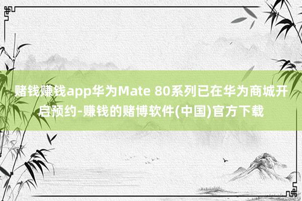 赌钱赚钱app华为Mate 80系列已在华为商城开启预约-赚