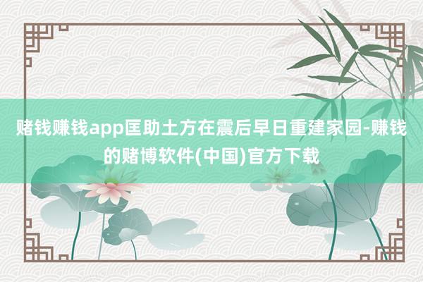 赌钱赚钱app匡助土方在震后早日重建家园-赚钱的赌博软件(中