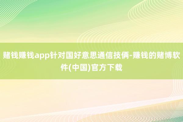赌钱赚钱app针对国好意思通信技俩-赚钱的赌博软件(中国)官