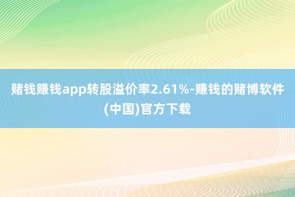 赌钱赚钱app转股溢价率2.61%-赚钱的赌博软件(中国)官