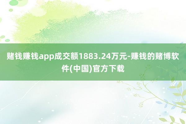 赌钱赚钱app成交额1883.24万元-赚钱的赌博软件(中国)官方下载