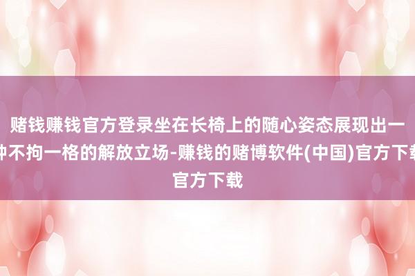 赌钱赚钱官方登录坐在长椅上的随心姿态展现出一种不拘一格的解放