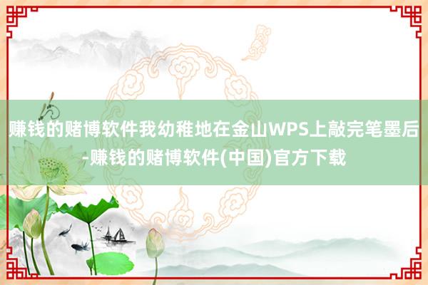 赚钱的赌博软件我幼稚地在金山WPS上敲完笔墨后-赚钱的赌博软