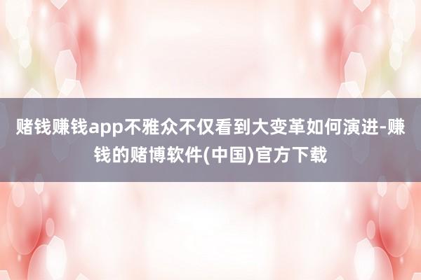 赌钱赚钱app不雅众不仅看到大变革如何演进-赚钱的赌博软件(
