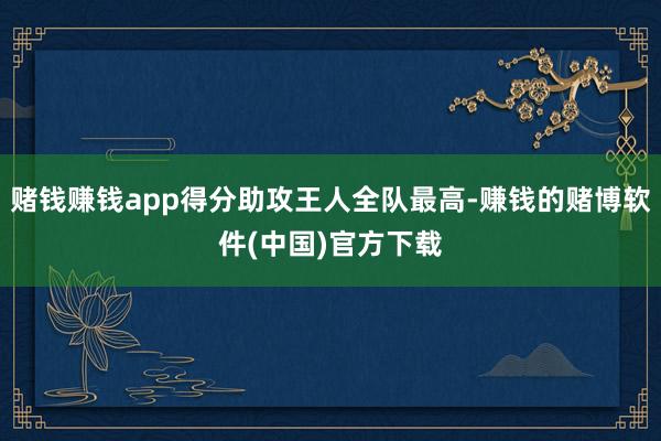 赌钱赚钱app得分助攻王人全队最高-赚钱的赌博软件(中国)官
