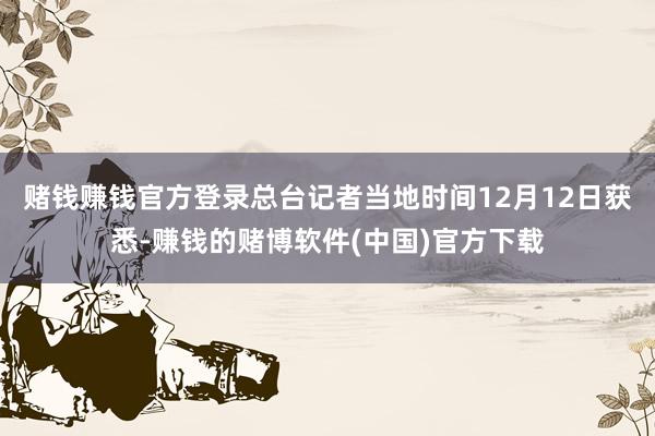 赌钱赚钱官方登录总台记者当地时间12月12日获悉-赚钱的赌博