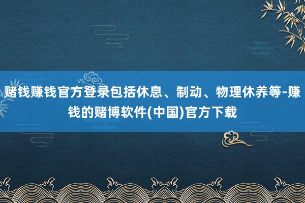 赌钱赚钱官方登录包括休息、制动、物理休养等-赚钱的赌博软件(中国)官方下载